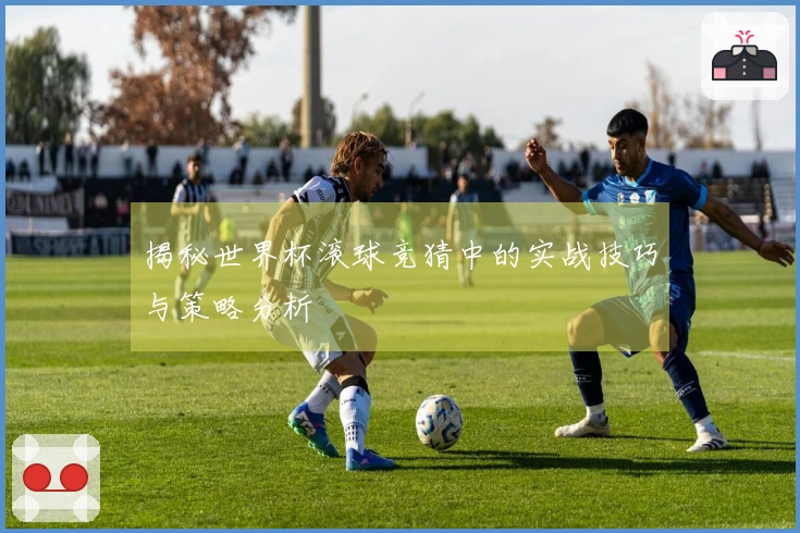 揭秘世界杯滚球竞猜中的实战技巧与策略分析