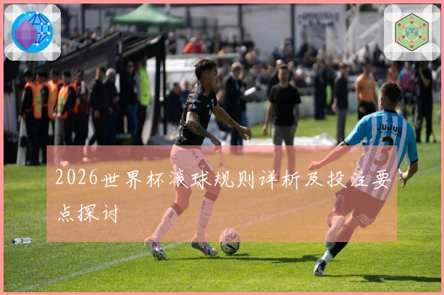 2026世界杯滚球规则详析及投注要点探讨