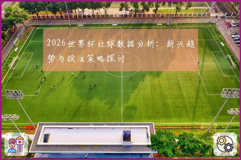 2026世界杯让球数据分析：新兴趋势与投注策略探讨