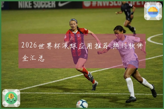 2026世界杯滚球应用推荐 热门软件全汇总