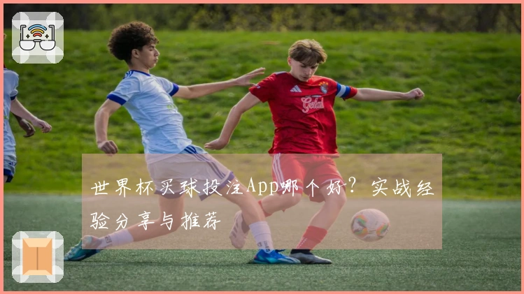 世界杯买球投注App哪个好？实战经验分享与推荐