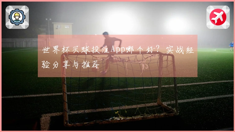 世界杯买球投注App哪个好？实战经验分享与推荐