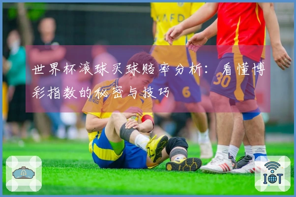 世界杯滚球买球赔率分析：看懂博彩指数的秘密与技巧