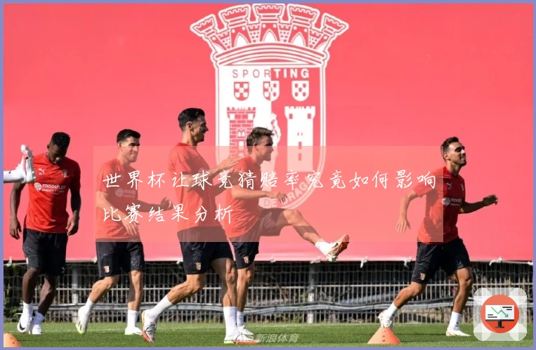 世界杯让球竞猜赔率究竟如何影响比赛结果分析